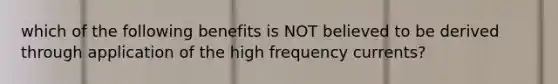 which of the following benefits is NOT believed to be derived through application of the high frequency currents?