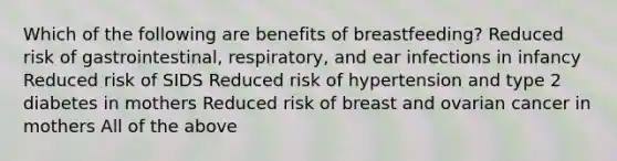 Which of the following are benefits of breastfeeding? Reduced risk of gastrointestinal, respiratory, and ear infections in infancy Reduced risk of SIDS Reduced risk of hypertension and type 2 diabetes in mothers Reduced risk of breast and ovarian cancer in mothers All of the above