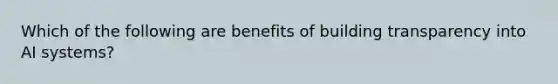 Which of the following are benefits of building transparency into AI systems?