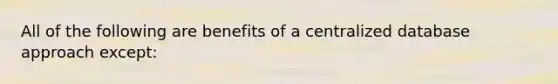 All of the following are benefits of a centralized database approach except: