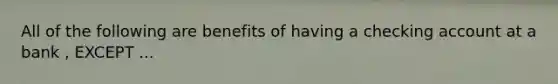 All of the following are benefits of having a checking account at a bank , EXCEPT ...