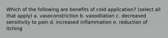 Which of the following are benefits of cold application? (select all that apply) a. vasoconstriction b. vasodilation c. decreased sensitivity to pain d. increased inflammation e. reduction of itching