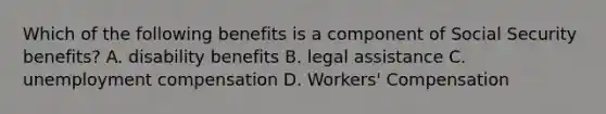 Which of the following benefits is a component of Social Security benefits? A. disability benefits B. legal assistance C. unemployment compensation D. Workers' Compensation