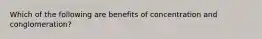 Which of the following are benefits of concentration and conglomeration?