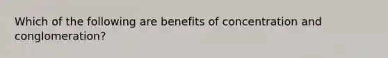 Which of the following are benefits of concentration and conglomeration?