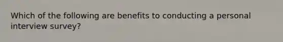 Which of the following are benefits to conducting a personal interview survey?