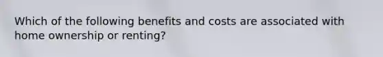 Which of the following benefits and costs are associated with home ownership or renting?