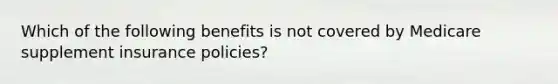 Which of the following benefits is not covered by Medicare supplement insurance policies?