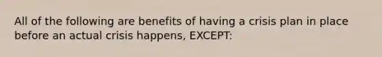 All of the following are benefits of having a crisis plan in place before an actual crisis happens, EXCEPT: