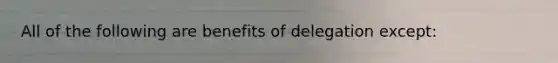 All of the following are benefits of delegation except: