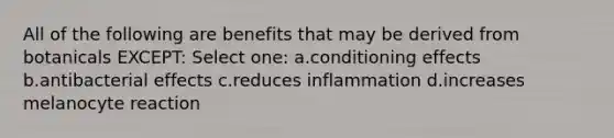 All of the following are benefits that may be derived from botanicals EXCEPT: Select one: a.conditioning effects b.antibacterial effects c.reduces inflammation d.increases melanocyte reaction