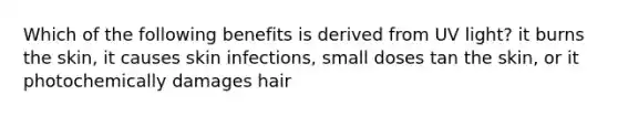 Which of the following benefits is derived from UV light? it burns the skin, it causes skin infections, small doses tan the skin, or it photochemically damages hair