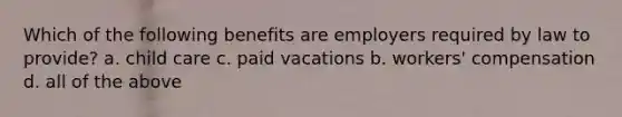 Which of the following benefits are employers required by law to provide? a. child care c. paid vacations b. workers' compensation d. all of the above