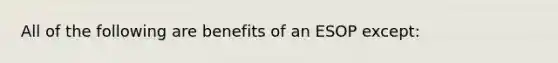 All of the following are benefits of an ESOP except: