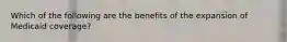 Which of the following are the benefits of the expansion of Medicaid coverage?