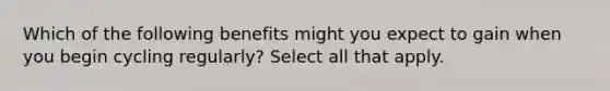 Which of the following benefits might you expect to gain when you begin cycling regularly? Select all that apply.