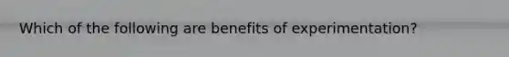 Which of the following are benefits of experimentation?