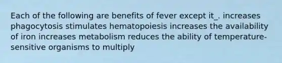 Each of the following are benefits of fever except it_. increases phagocytosis stimulates hematopoiesis increases the availability of iron increases metabolism reduces the ability of temperature-sensitive organisms to multiply