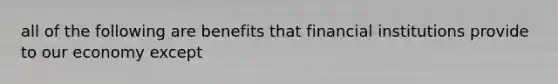 all of the following are benefits that financial institutions provide to our economy except