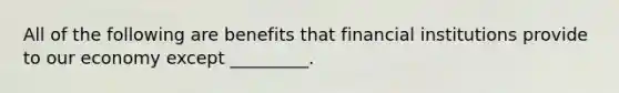 All of the following are benefits that financial institutions provide to our economy except _________.