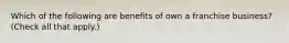 Which of the following are benefits of own a franchise business? (Check all that apply.)