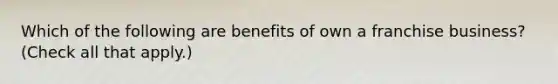 Which of the following are benefits of own a franchise business? (Check all that apply.)