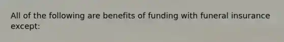 All of the following are benefits of funding with funeral insurance except: