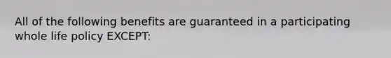 All of the following benefits are guaranteed in a participating whole life policy EXCEPT: