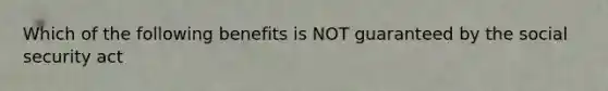 Which of the following benefits is NOT guaranteed by the social security act