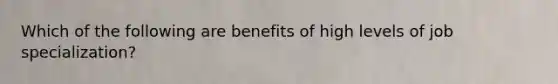 Which of the following are benefits of high levels of job specialization?