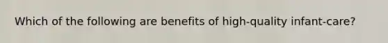 Which of the following are benefits of high-quality infant-care?