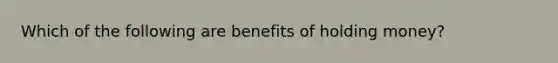 Which of the following are benefits of holding money?