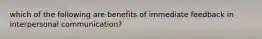 which of the following are benefits of immediate feedback in interpersonal communication?