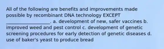 All of the following are benefits and improvements made possible by <a href='https://www.questionai.com/knowledge/kkrH4LHLPA-recombinant-dna' class='anchor-knowledge'>recombinant dna</a> technology EXCEPT ___________________. a. development of new, safer vaccines b. improved weed and pest control c. development of genetic screening procedures for early detection of genetic diseases d. use of baker's yeast to produce bread