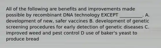 All of the following are benefits and improvements made possible by recombinant DNA technology EXCEPT __________. A. development of new, safer vaccines B. development of genetic screening procedures for early detection of genetic diseases C. improved weed and pest control D use of baker's yeast to produce bread