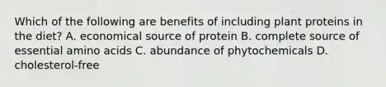 Which of the following are benefits of including plant proteins in the diet? A. economical source of protein B. complete source of essential amino acids C. abundance of phytochemicals D. cholesterol-free