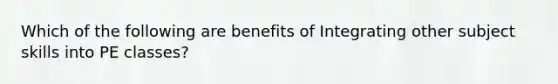 Which of the following are benefits of Integrating other subject skills into PE classes?