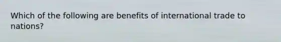 Which of the following are benefits of international trade to nations?