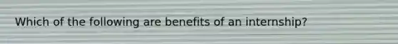 Which of the following are benefits of an internship?