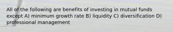 All of the following are benefits of investing in mutual funds except A) minimum growth rate B) liquidity C) diversification D) professional management