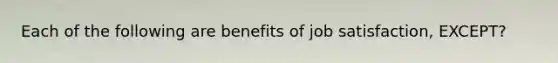 Each of the following are benefits of job satisfaction, EXCEPT?