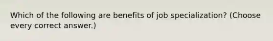 Which of the following are benefits of job specialization? (Choose every correct answer.)