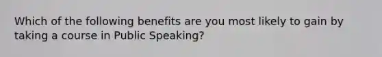 Which of the following benefits are you most likely to gain by taking a course in Public Speaking?