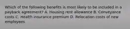 Which of the following benefits is most likely to be included in a payback agreement? A. Housing rent allowance B. Conveyance costs C. Health insurance premium D. Relocation costs of new employees