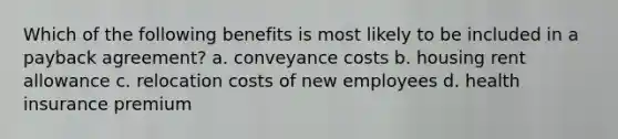 Which of the following benefits is most likely to be included in a payback agreement? a. conveyance costs b. housing rent allowance c. relocation costs of new employees d. health insurance premium