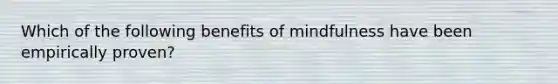 Which of the following benefits of mindfulness have been empirically proven?