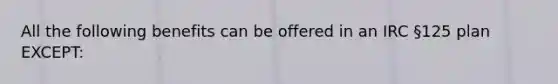 All the following benefits can be offered in an IRC §125 plan EXCEPT: