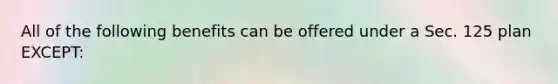 All of the following benefits can be offered under a Sec. 125 plan EXCEPT: