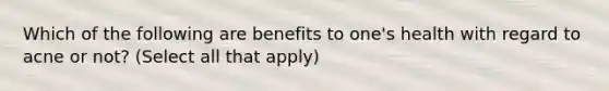 Which of the following are benefits to one's health with regard to acne or not? (Select all that apply)