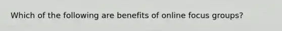 Which of the following are benefits of online focus groups?